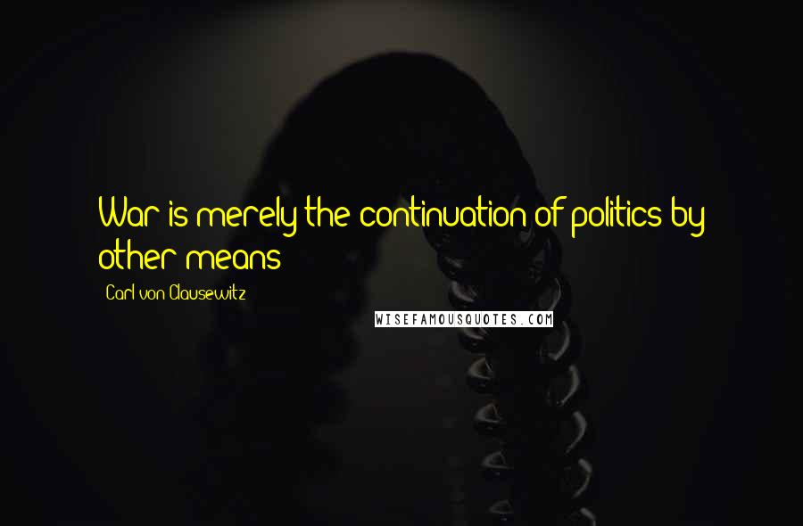 Carl Von Clausewitz Quotes: War is merely the continuation of politics by other means