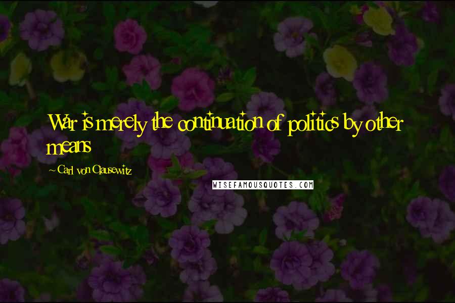 Carl Von Clausewitz Quotes: War is merely the continuation of politics by other means