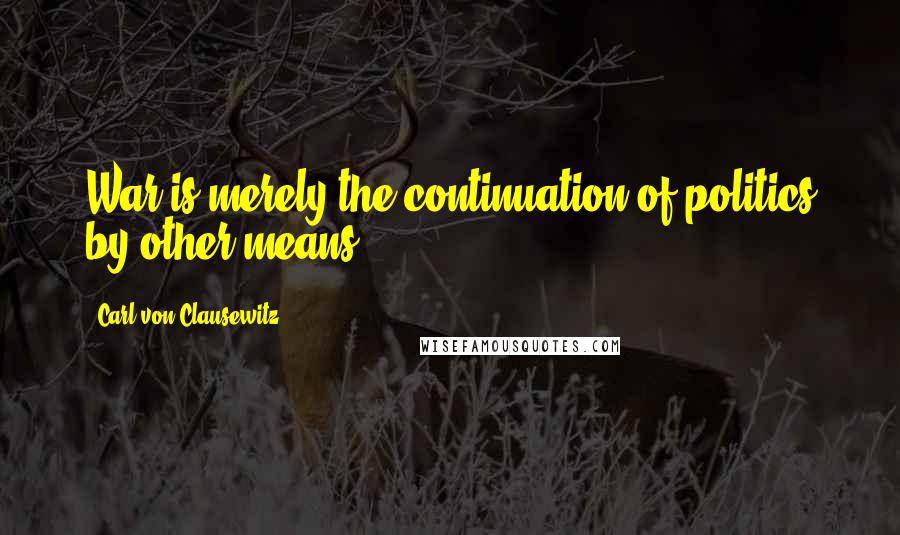 Carl Von Clausewitz Quotes: War is merely the continuation of politics by other means