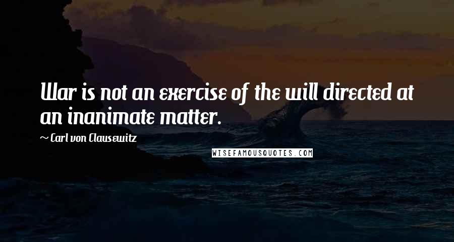 Carl Von Clausewitz Quotes: War is not an exercise of the will directed at an inanimate matter.