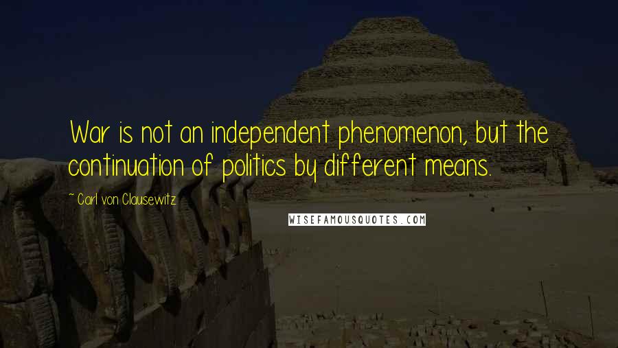 Carl Von Clausewitz Quotes: War is not an independent phenomenon, but the continuation of politics by different means.