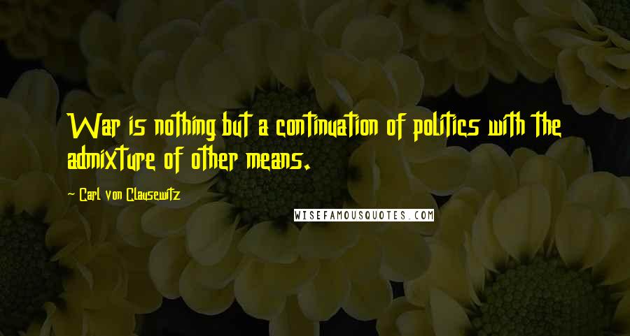 Carl Von Clausewitz Quotes: War is nothing but a continuation of politics with the admixture of other means.