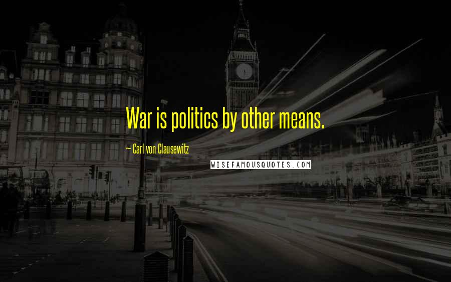 Carl Von Clausewitz Quotes: War is politics by other means.