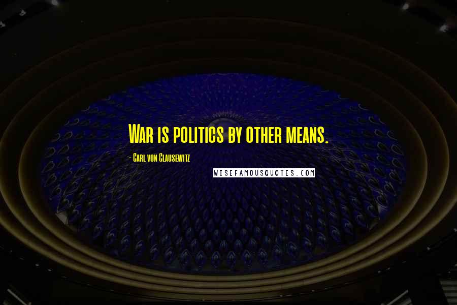 Carl Von Clausewitz Quotes: War is politics by other means.