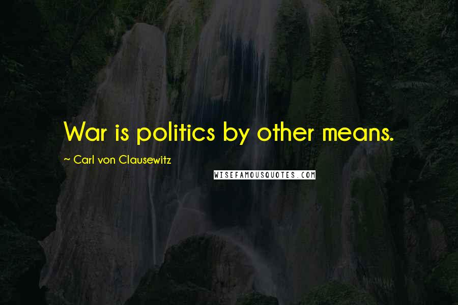 Carl Von Clausewitz Quotes: War is politics by other means.