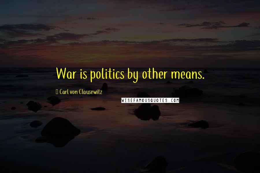 Carl Von Clausewitz Quotes: War is politics by other means.