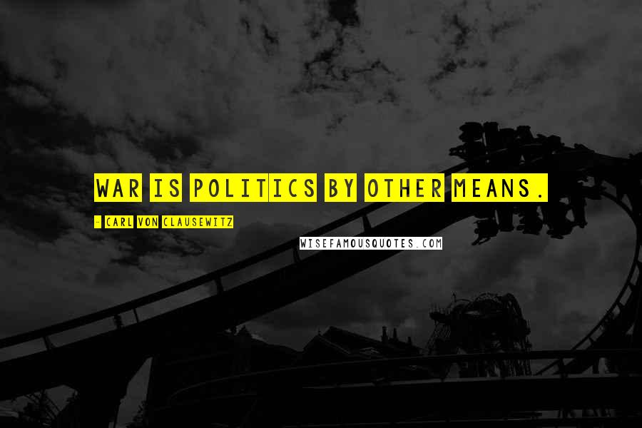 Carl Von Clausewitz Quotes: War is politics by other means.