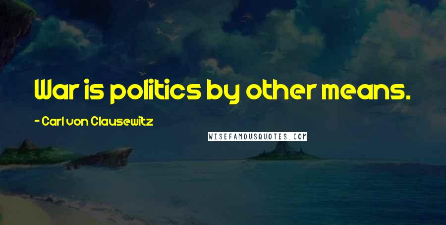 Carl Von Clausewitz Quotes: War is politics by other means.