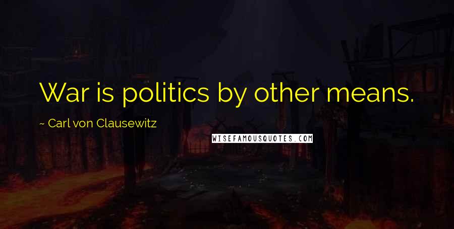 Carl Von Clausewitz Quotes: War is politics by other means.