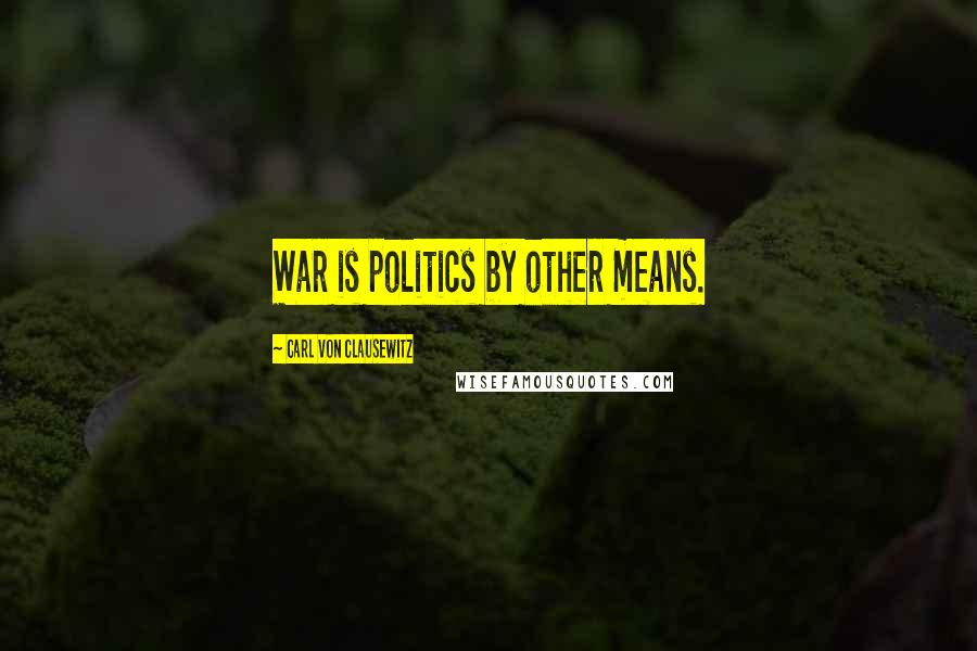 Carl Von Clausewitz Quotes: War is politics by other means.