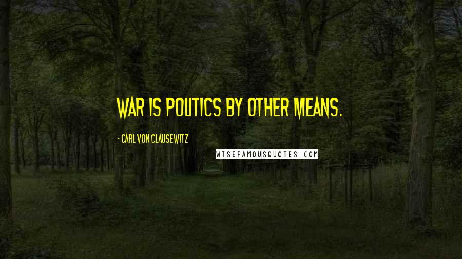 Carl Von Clausewitz Quotes: War is politics by other means.