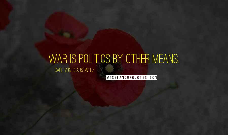 Carl Von Clausewitz Quotes: War is politics by other means.
