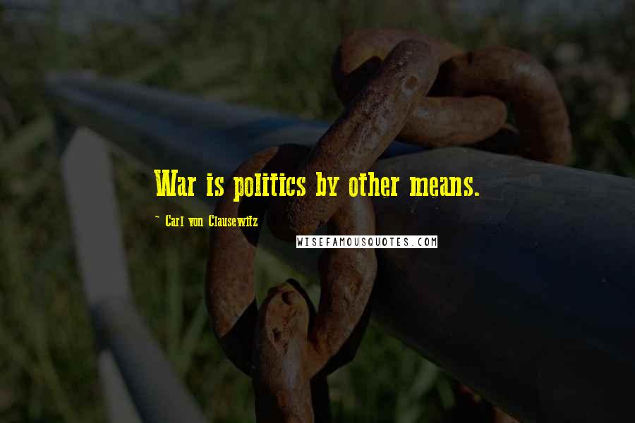 Carl Von Clausewitz Quotes: War is politics by other means.