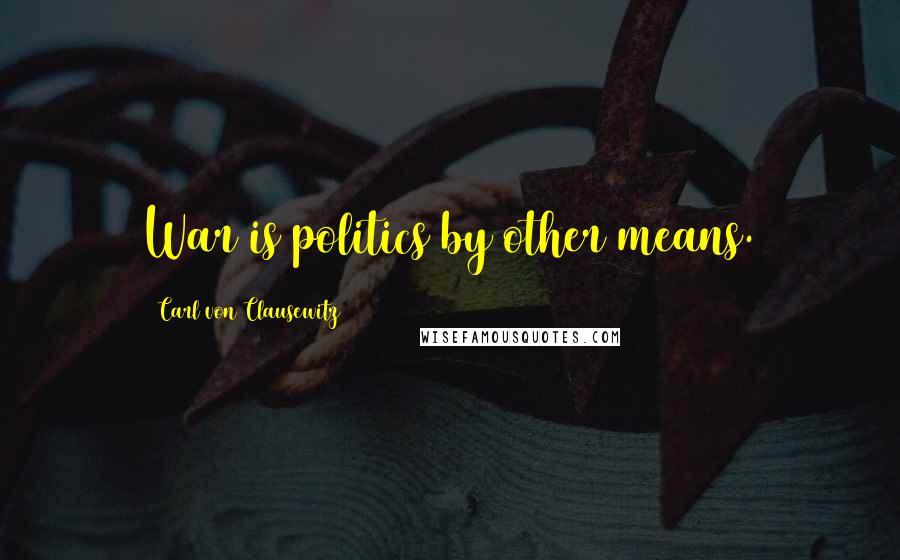 Carl Von Clausewitz Quotes: War is politics by other means.