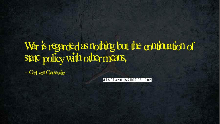 Carl Von Clausewitz Quotes: War is regarded as nothing but the continuation of state policy with other means.