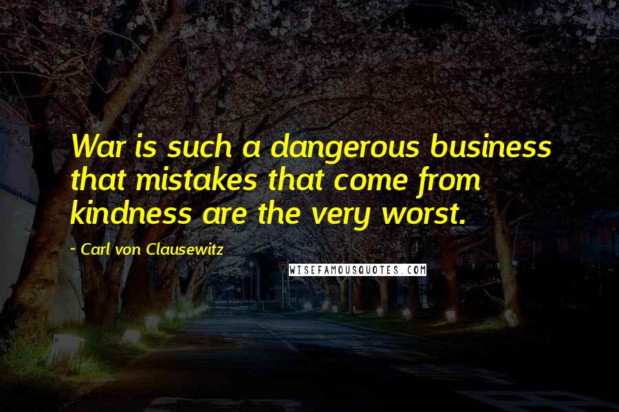 Carl Von Clausewitz Quotes: War is such a dangerous business that mistakes that come from kindness are the very worst.