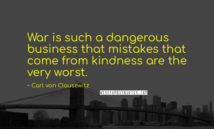 Carl Von Clausewitz Quotes: War is such a dangerous business that mistakes that come from kindness are the very worst.