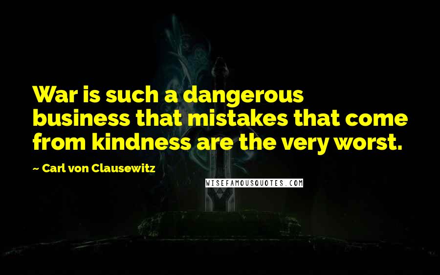 Carl Von Clausewitz Quotes: War is such a dangerous business that mistakes that come from kindness are the very worst.