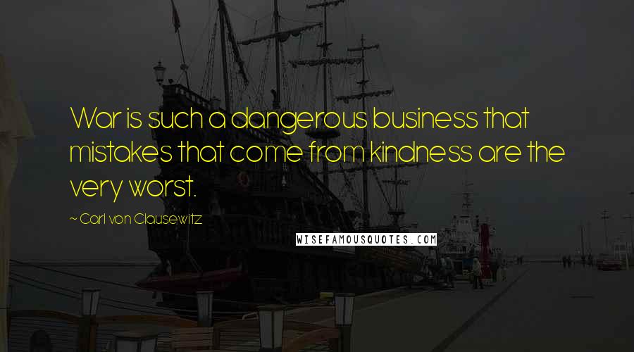 Carl Von Clausewitz Quotes: War is such a dangerous business that mistakes that come from kindness are the very worst.