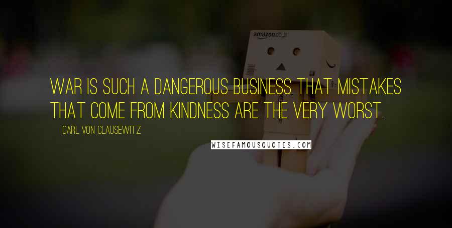 Carl Von Clausewitz Quotes: War is such a dangerous business that mistakes that come from kindness are the very worst.