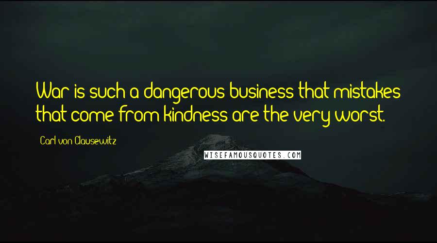 Carl Von Clausewitz Quotes: War is such a dangerous business that mistakes that come from kindness are the very worst.