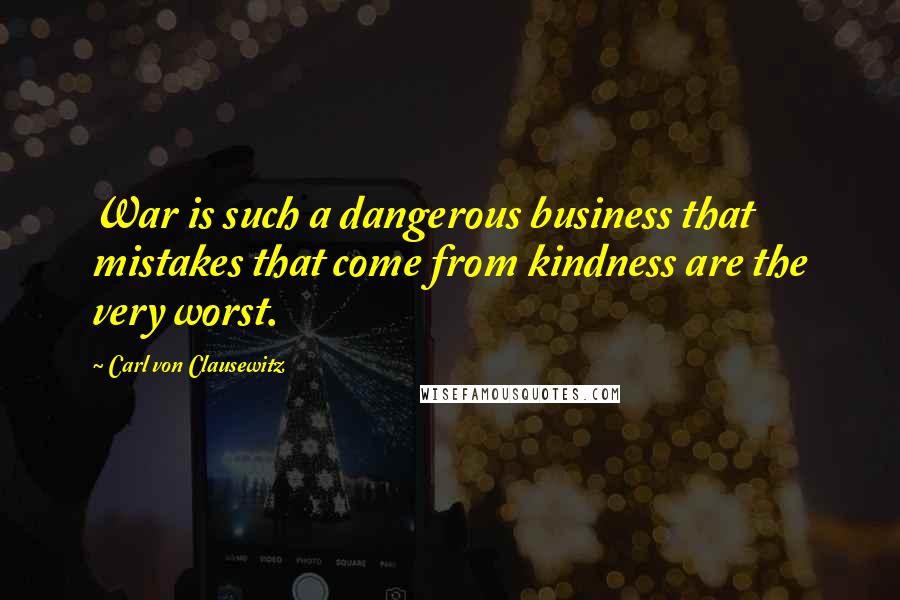 Carl Von Clausewitz Quotes: War is such a dangerous business that mistakes that come from kindness are the very worst.