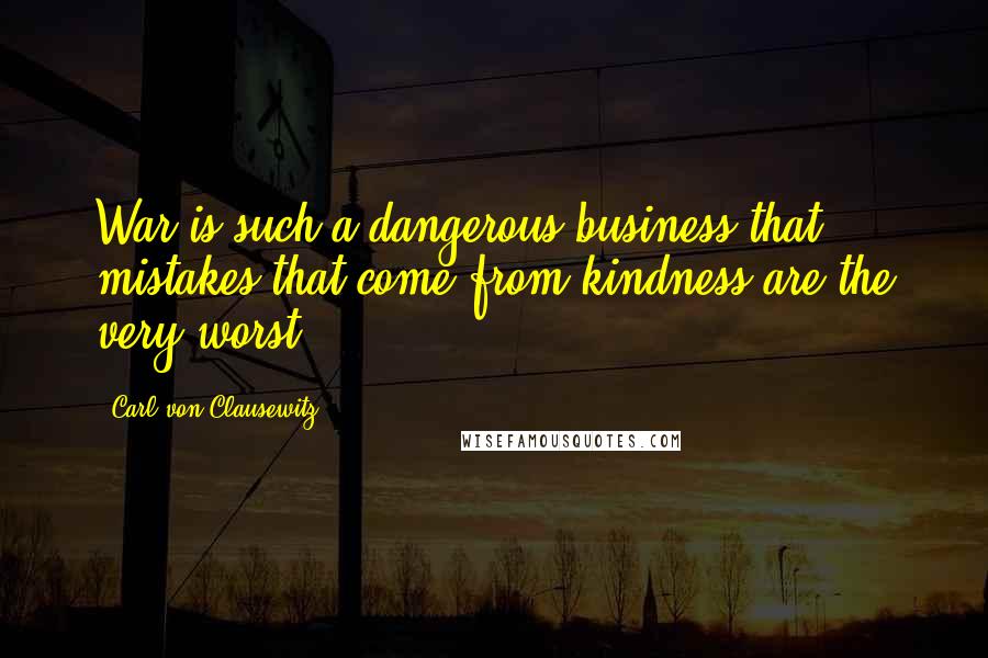 Carl Von Clausewitz Quotes: War is such a dangerous business that mistakes that come from kindness are the very worst.