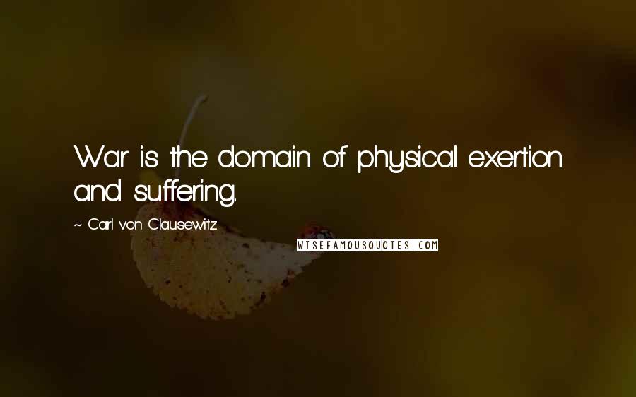 Carl Von Clausewitz Quotes: War is the domain of physical exertion and suffering.