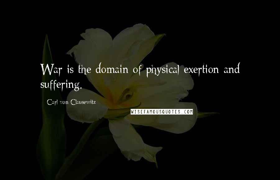 Carl Von Clausewitz Quotes: War is the domain of physical exertion and suffering.