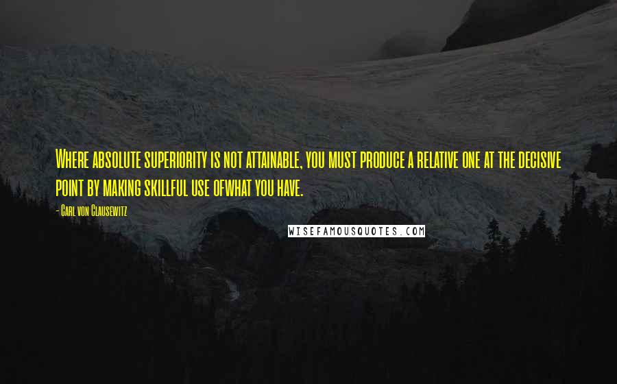 Carl Von Clausewitz Quotes: Where absolute superiority is not attainable, you must produce a relative one at the decisive point by making skillful use ofwhat you have.
