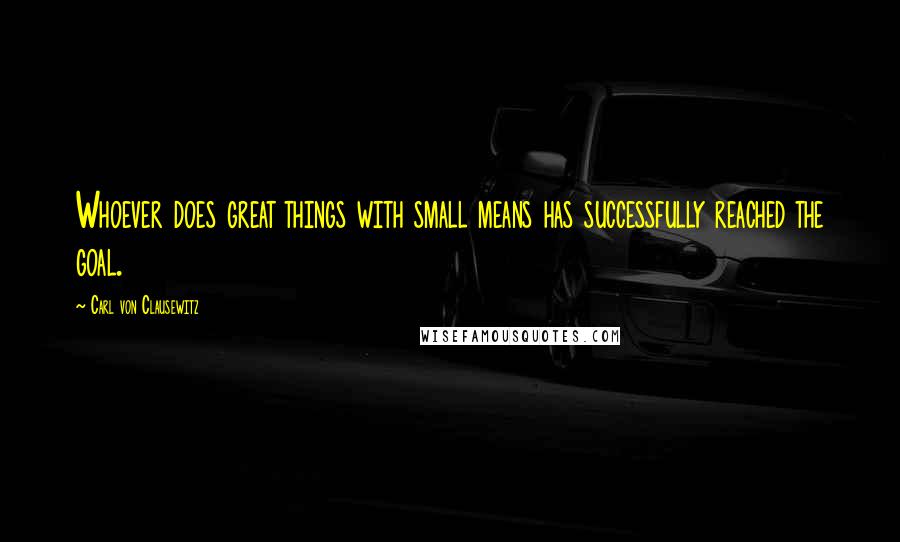 Carl Von Clausewitz Quotes: Whoever does great things with small means has successfully reached the goal.