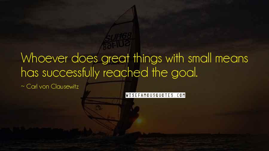 Carl Von Clausewitz Quotes: Whoever does great things with small means has successfully reached the goal.
