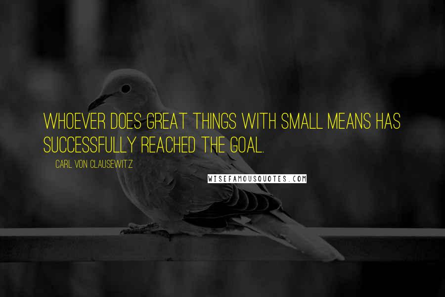 Carl Von Clausewitz Quotes: Whoever does great things with small means has successfully reached the goal.