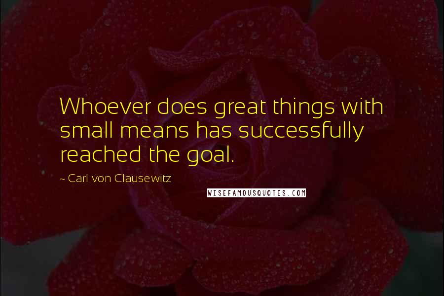 Carl Von Clausewitz Quotes: Whoever does great things with small means has successfully reached the goal.