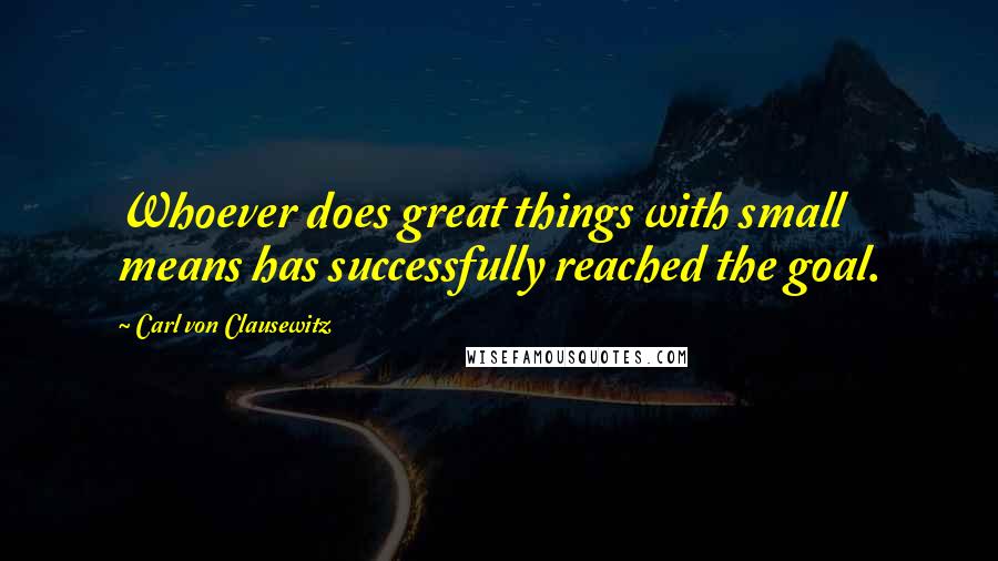 Carl Von Clausewitz Quotes: Whoever does great things with small means has successfully reached the goal.