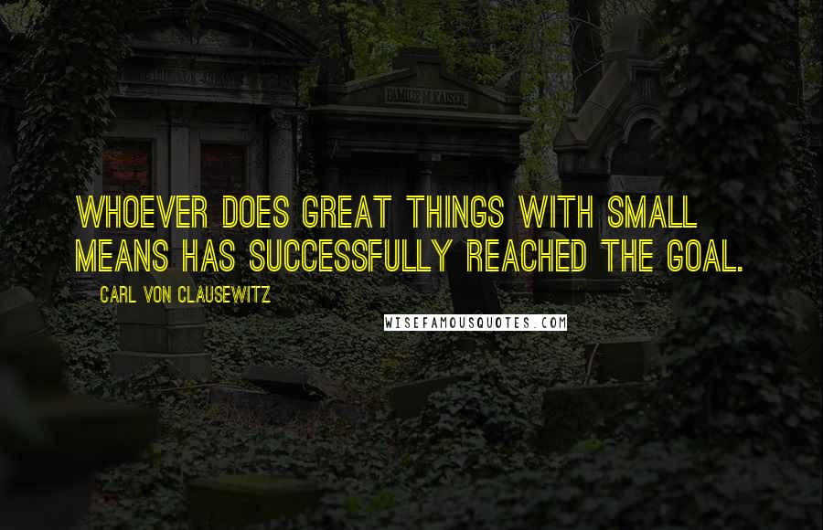 Carl Von Clausewitz Quotes: Whoever does great things with small means has successfully reached the goal.