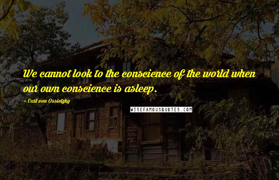 Carl Von Ossietzky Quotes: We cannot look to the conscience of the world when our own conscience is asleep.