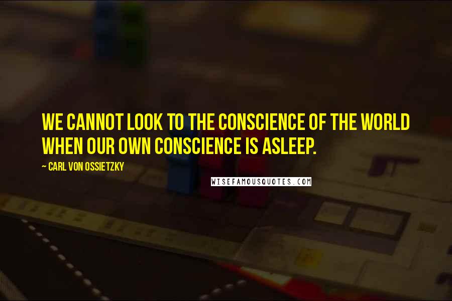 Carl Von Ossietzky Quotes: We cannot look to the conscience of the world when our own conscience is asleep.