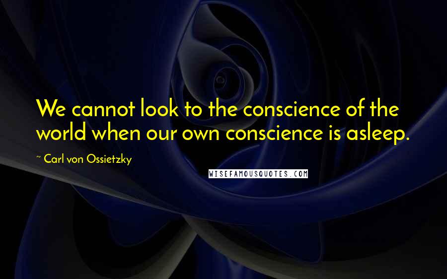 Carl Von Ossietzky Quotes: We cannot look to the conscience of the world when our own conscience is asleep.