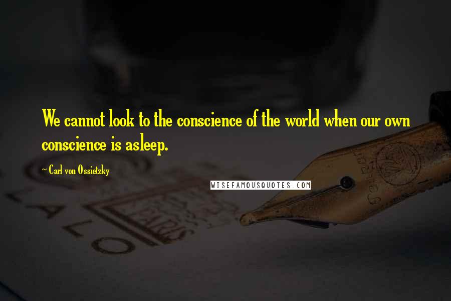 Carl Von Ossietzky Quotes: We cannot look to the conscience of the world when our own conscience is asleep.