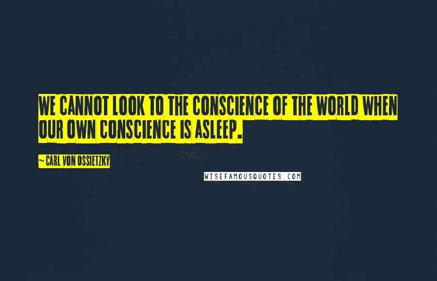 Carl Von Ossietzky Quotes: We cannot look to the conscience of the world when our own conscience is asleep.