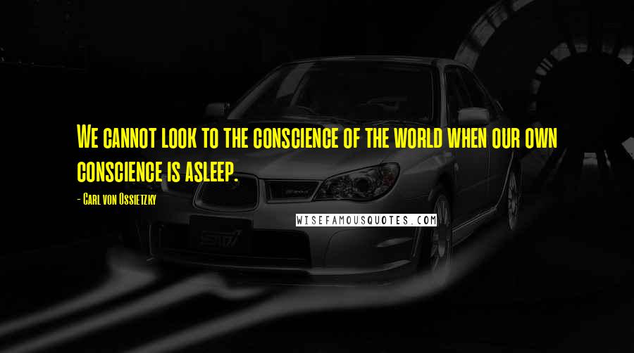 Carl Von Ossietzky Quotes: We cannot look to the conscience of the world when our own conscience is asleep.