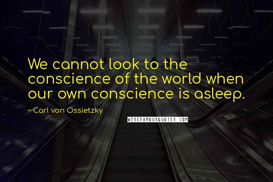 Carl Von Ossietzky Quotes: We cannot look to the conscience of the world when our own conscience is asleep.