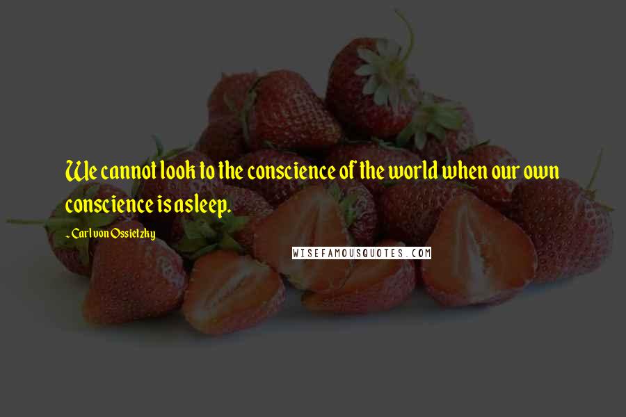 Carl Von Ossietzky Quotes: We cannot look to the conscience of the world when our own conscience is asleep.