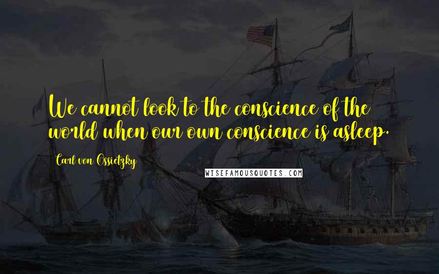 Carl Von Ossietzky Quotes: We cannot look to the conscience of the world when our own conscience is asleep.