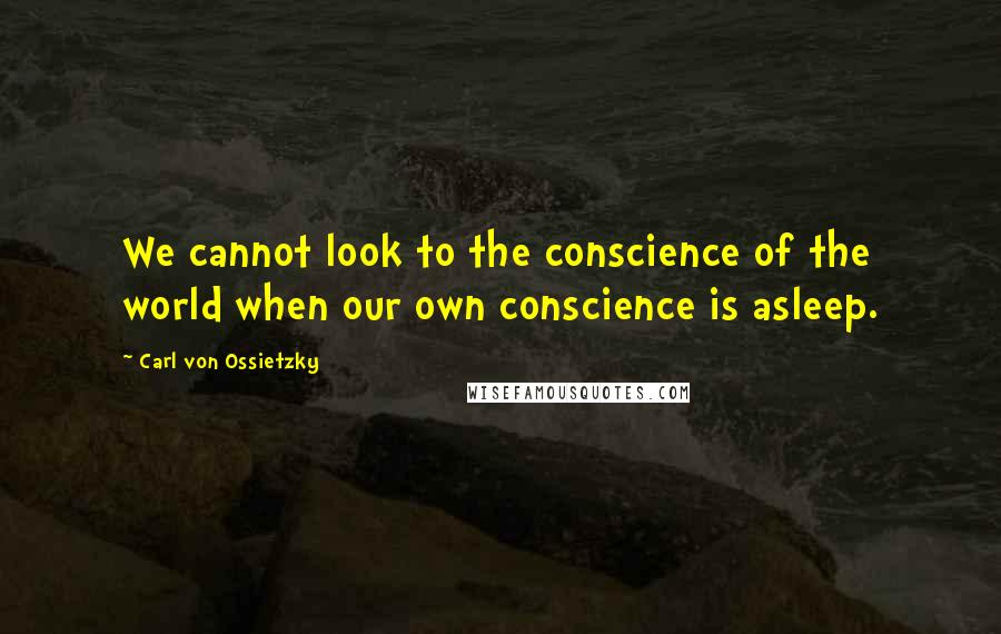 Carl Von Ossietzky Quotes: We cannot look to the conscience of the world when our own conscience is asleep.