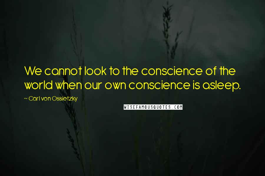 Carl Von Ossietzky Quotes: We cannot look to the conscience of the world when our own conscience is asleep.