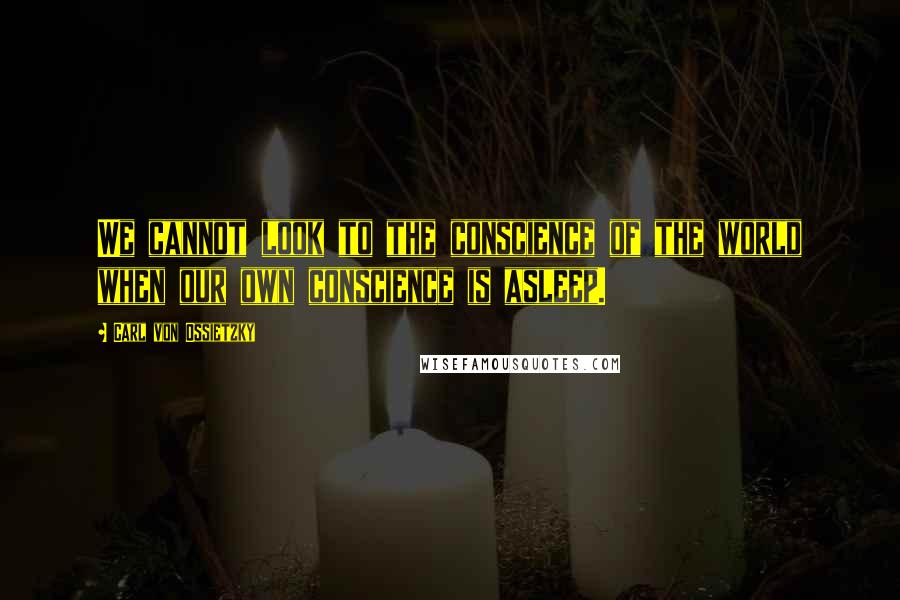 Carl Von Ossietzky Quotes: We cannot look to the conscience of the world when our own conscience is asleep.