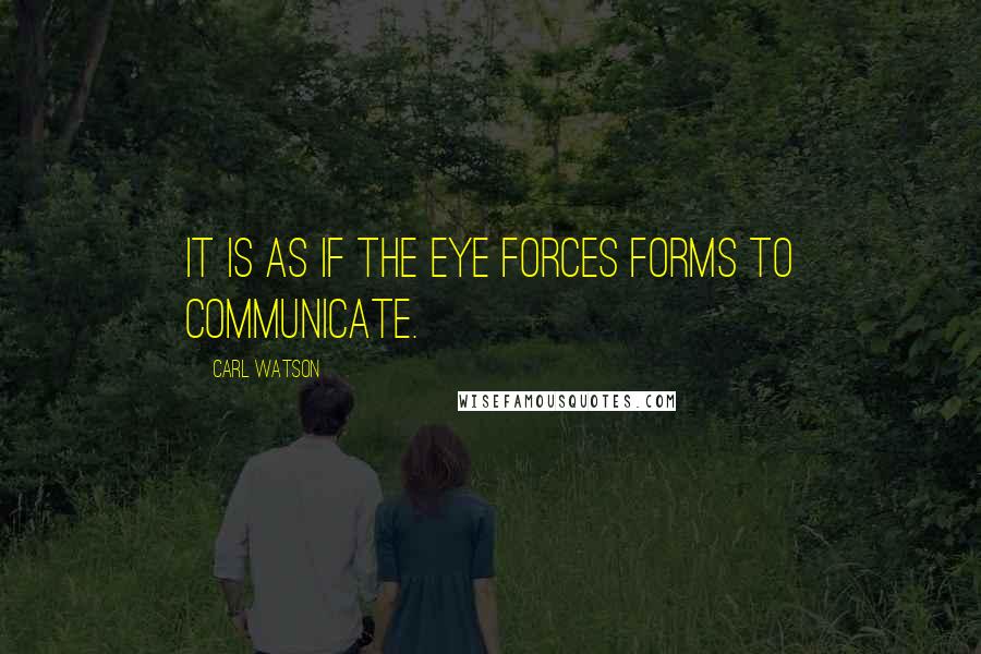 Carl Watson Quotes: It is as if the eye forces forms to communicate.