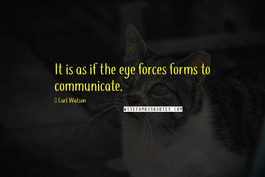 Carl Watson Quotes: It is as if the eye forces forms to communicate.